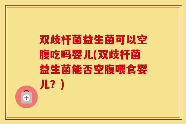 双歧杆菌益生菌可以空腹吃吗婴儿(双歧杆菌益生菌能否空腹喂食婴儿？)
