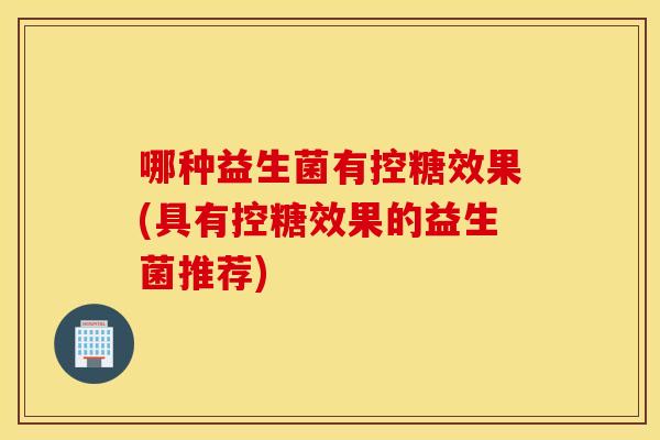 哪种益生菌有控糖效果(具有控糖效果的益生菌推荐)