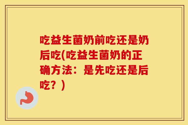 吃益生菌奶前吃还是奶后吃(吃益生菌奶的正确方法：是先吃还是后吃？)