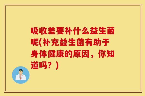 吸收差要补什么益生菌呢(补充益生菌有助于身体健康的原因，你知道吗？)