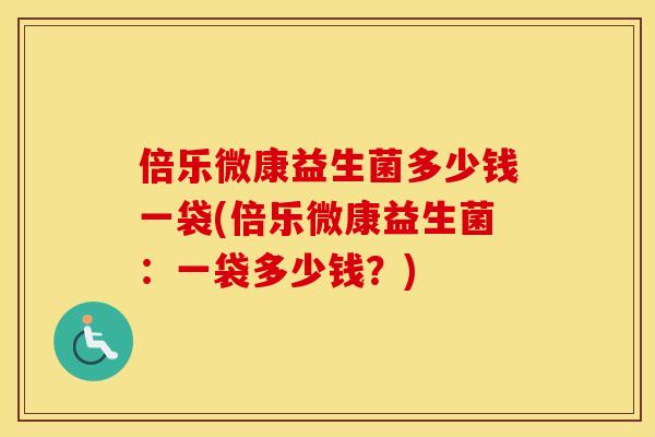 倍乐微康益生菌多少钱一袋(倍乐微康益生菌：一袋多少钱？)
