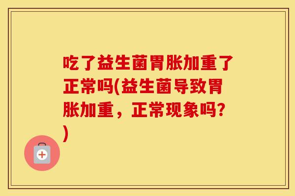 吃了益生菌胃胀加重了正常吗(益生菌导致胃胀加重，正常现象吗？)
