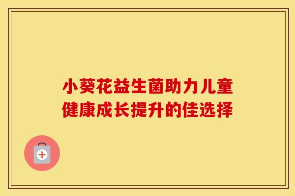 小葵花益生菌助力儿童健康成长提升的佳选择