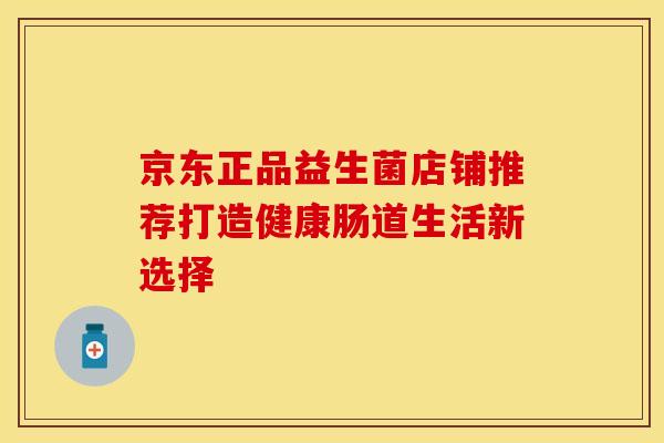 京东正品益生菌店铺推荐打造健康肠道生活新选择