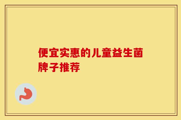 便宜实惠的儿童益生菌牌子推荐