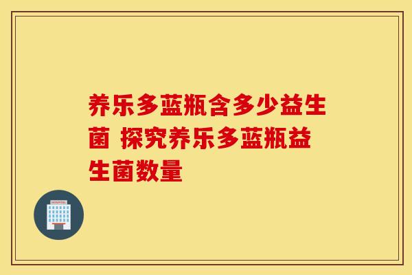 养乐多蓝瓶含多少益生菌 探究养乐多蓝瓶益生菌数量