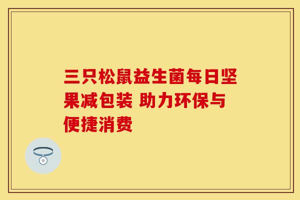 三只松鼠益生菌每日坚果减包装 助力环保与便捷消费