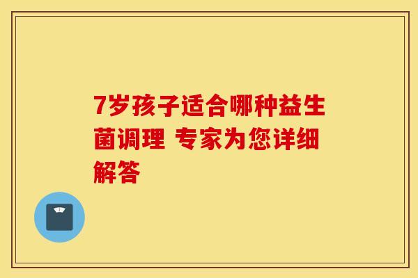 7岁孩子适合哪种益生菌调理 专家为您详细解答