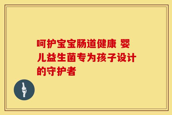 呵护宝宝肠道健康 婴儿益生菌专为孩子设计的守护者