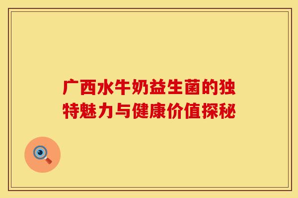 广西水牛奶益生菌的独特魅力与健康价值探秘