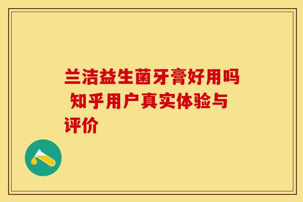 兰洁益生菌牙膏好用吗 知乎用户真实体验与评价
