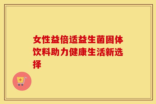 女性益倍适益生菌固体饮料助力健康生活新选择