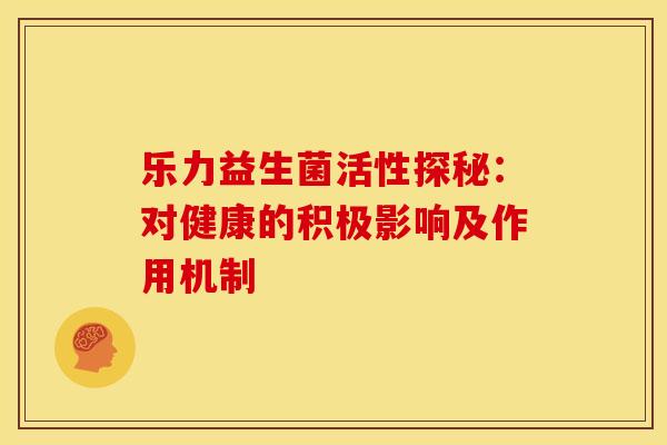 乐力益生菌活性探秘：对健康的积极影响及作用机制
