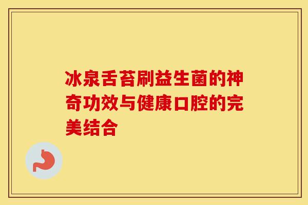 冰泉舌苔刷益生菌的神奇功效与健康口腔的完美结合
