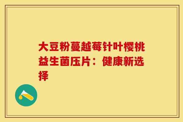 大豆粉蔓越莓针叶樱桃益生菌压片：健康新选择
