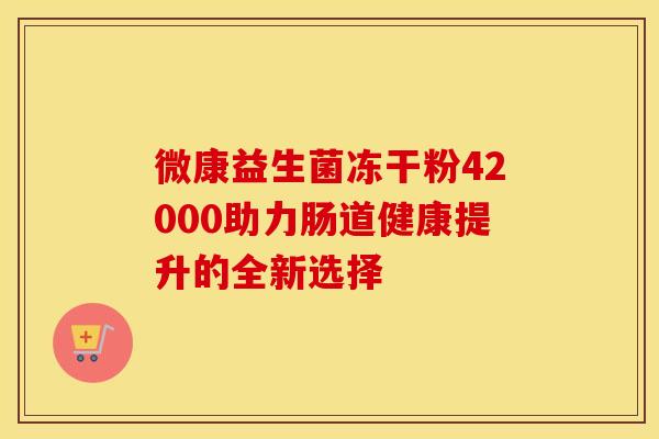 微康益生菌冻干粉42000助力肠道健康提升的全新选择