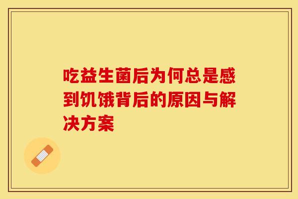 吃益生菌后为何总是感到饥饿背后的原因与解决方案