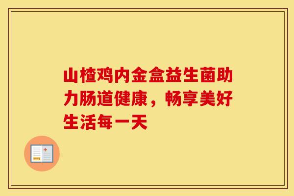 山楂鸡内金盒益生菌助力肠道健康，畅享美好生活每一天
