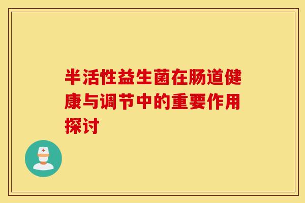 半活性益生菌在肠道健康与调节中的重要作用探讨