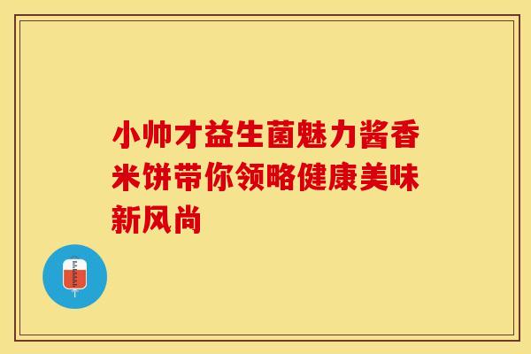 小帅才益生菌魅力酱香米饼带你领略健康美味新风尚