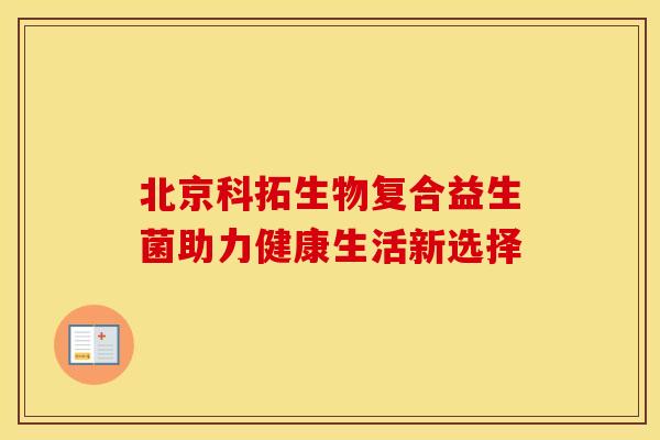 北京科拓生物复合益生菌助力健康生活新选择