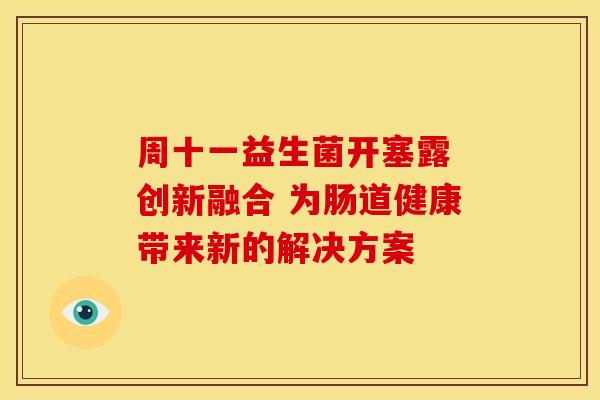 周十一益生菌开塞露 创新融合 为肠道健康带来新的解决方案