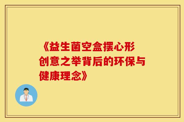 《益生菌空盒摆心形 创意之举背后的环保与健康理念》
