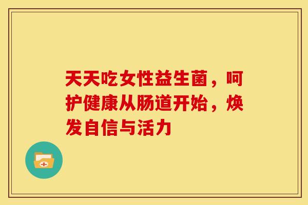 天天吃女性益生菌，呵护健康从肠道开始，焕发自信与活力
