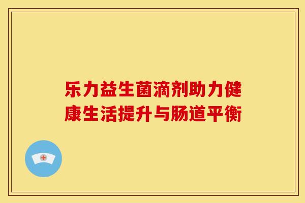 乐力益生菌滴剂助力健康生活提升与肠道平衡