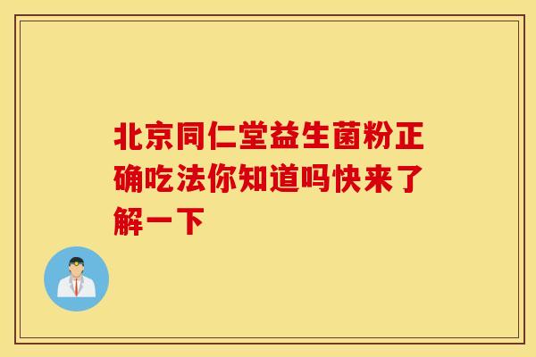 北京同仁堂益生菌粉正确吃法你知道吗快来了解一下
