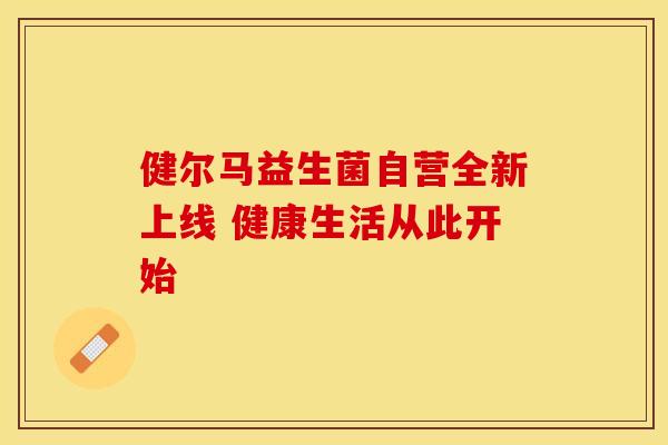 健尔马益生菌自营全新上线 健康生活从此开始
