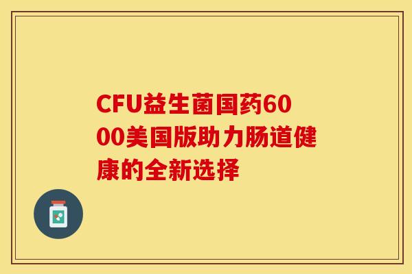 CFU益生菌国药6000美国版助力肠道健康的全新选择