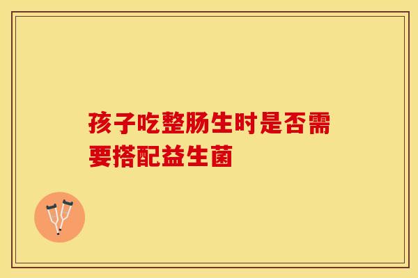 孩子吃整肠生时是否需要搭配益生菌