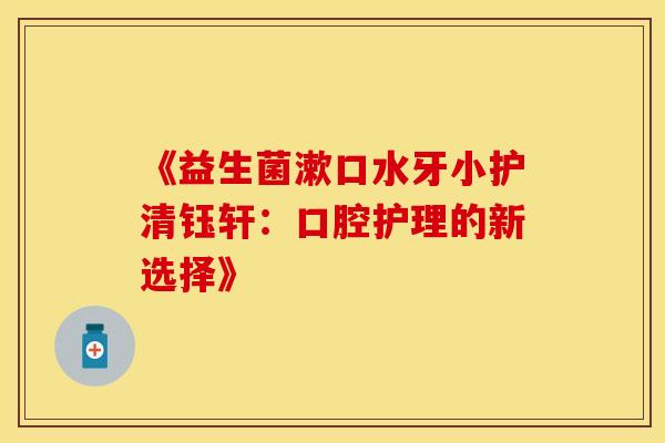 《益生菌漱口水牙小护清钰轩：口腔护理的新选择》