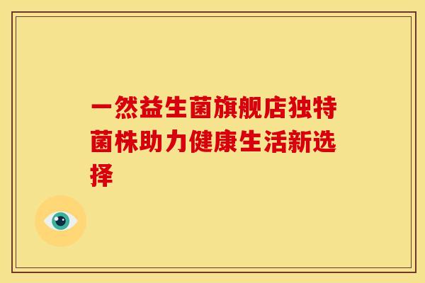 一然益生菌旗舰店独特菌株助力健康生活新选择