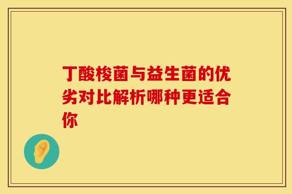 丁酸梭菌与益生菌的优劣对比解析哪种更适合你