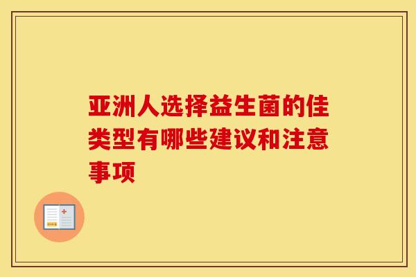 亚洲人选择益生菌的佳类型有哪些建议和注意事项