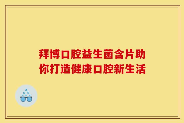 拜博口腔益生菌含片助你打造健康口腔新生活