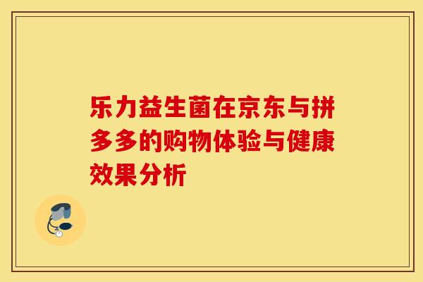 乐力益生菌在京东与拼多多的购物体验与健康效果分析