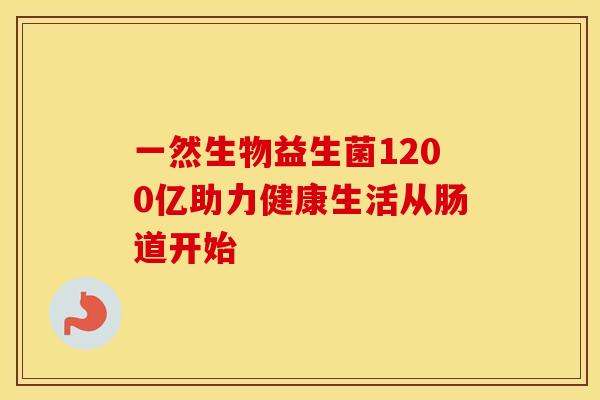一然生物益生菌1200亿助力健康生活从肠道开始