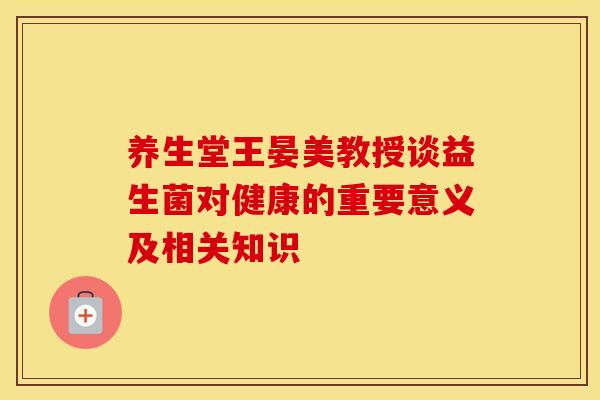 养生堂王晏美教授谈益生菌对健康的重要意义及相关知识