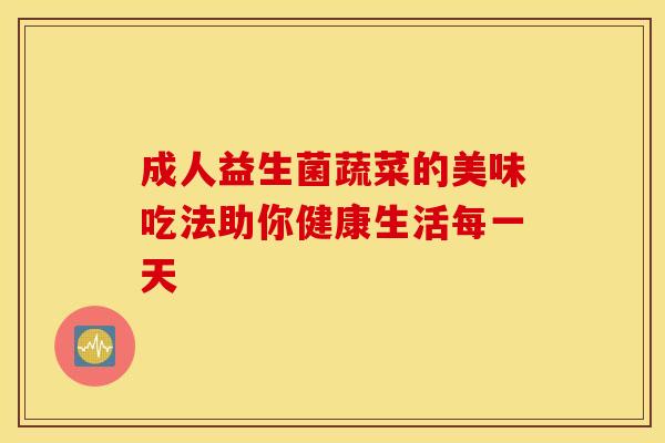 成人益生菌蔬菜的美味吃法助你健康生活每一天