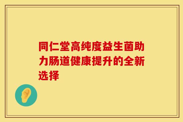 同仁堂高纯度益生菌助力肠道健康提升的全新选择