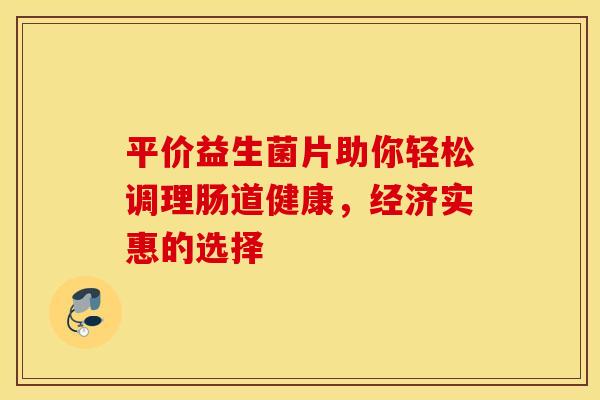 平价益生菌片助你轻松调理肠道健康，经济实惠的选择