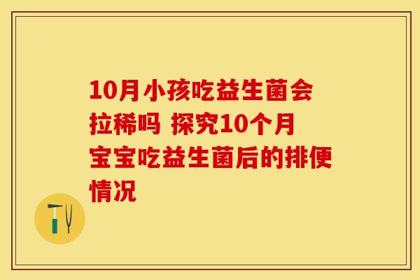 10月小孩吃益生菌会拉稀吗 探究10个月宝宝吃益生菌后的排便情况