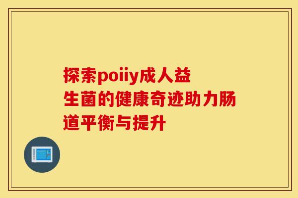 探索poiiy成人益生菌的健康奇迹助力肠道平衡与提升