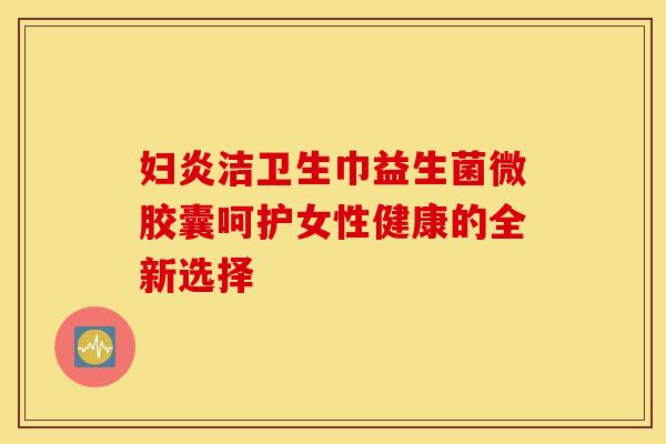 妇炎洁卫生巾益生菌微胶囊呵护女性健康的全新选择