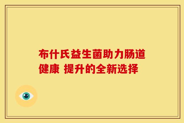 布什氏益生菌助力肠道健康 提升的全新选择
