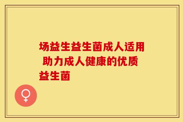 场益生益生菌成人适用 助力成人健康的优质益生菌