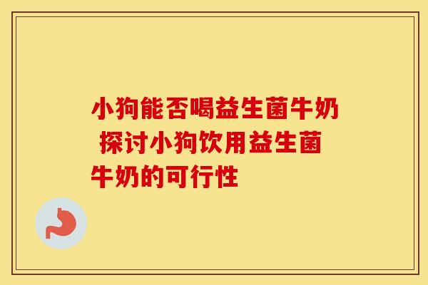 小狗能否喝益生菌牛奶 探讨小狗饮用益生菌牛奶的可行性